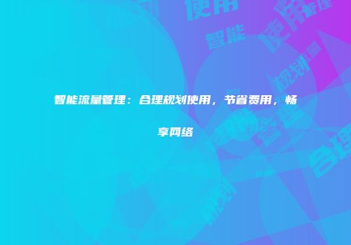 智能流量管理：合理规划使用，节省费用，畅享网络