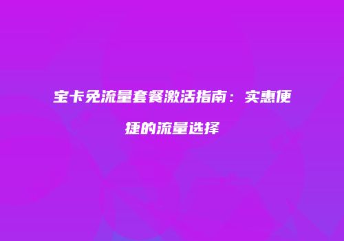 宝卡免流量套餐激活指南：实惠便捷的流量选择