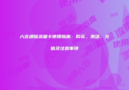 六吉通信流量卡使用指南：购买、激活、充值及注意事项