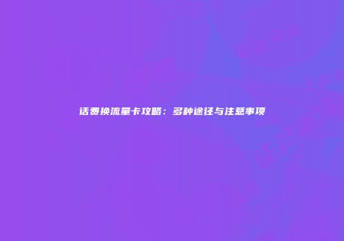 话费换流量卡攻略：多种途径与注意事项
