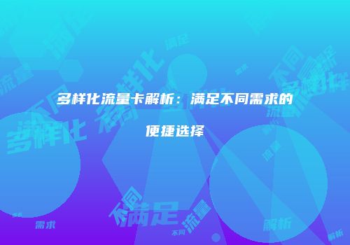 多样化流量卡解析：满足不同需求的便捷选择