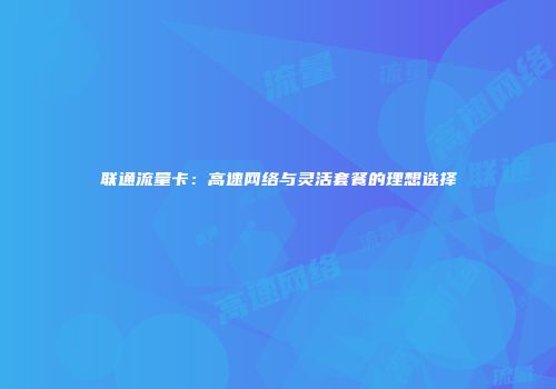 联通流量卡：高速网络与灵活套餐的理想选择