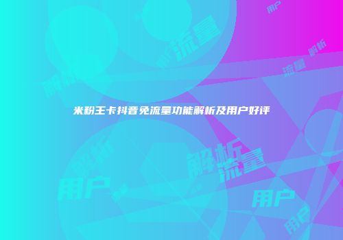 米粉王卡抖音免流量功能解析及用户好评