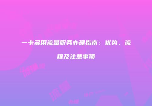 一卡多用流量服务办理指南：优势、流程及注意事项