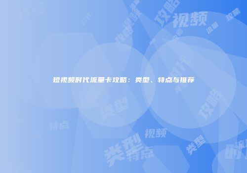 短视频时代流量卡攻略：类型、特点与推荐