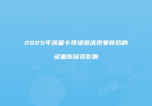 2025年流量卡现场激活现象背后的多重原因及影响