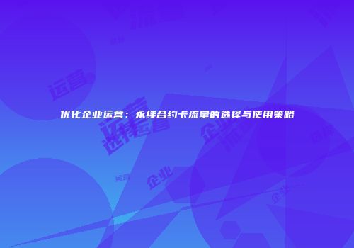优化企业运营：永续合约卡流量的选择与使用策略
