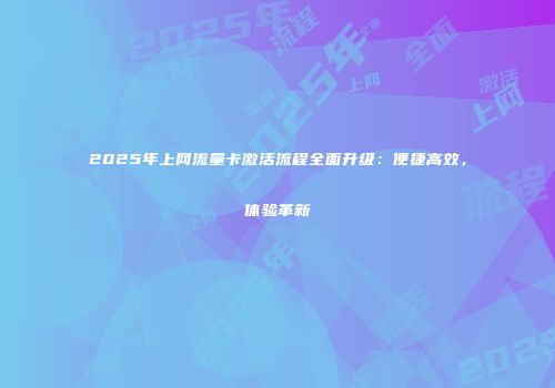 2025年上网流量卡激活流程全面升级：便捷高效，体验革新