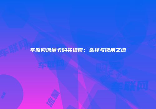 车联网流量卡购买指南：选择与使用之道