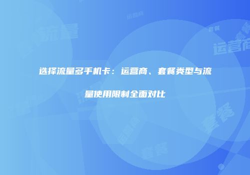 选择流量多手机卡：运营商、套餐类型与流量使用限制全面对比