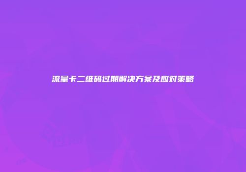 流量卡二维码过期解决方案及应对策略