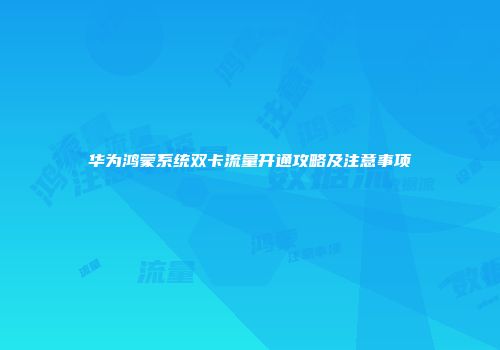 华为鸿蒙系统双卡流量开通攻略及注意事项
