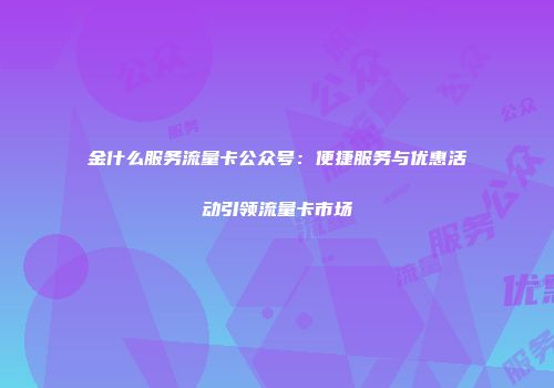 金什么服务流量卡公众号：便捷服务与优惠活动引领流量卡市场