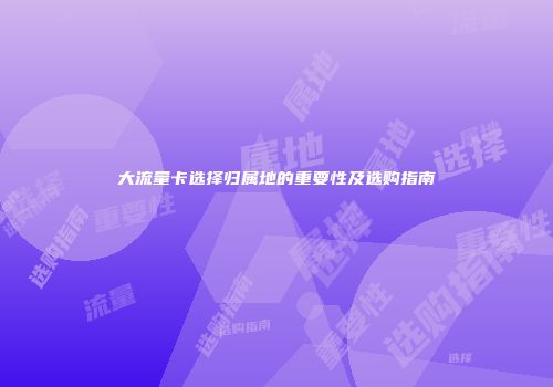 大流量卡选择归属地的重要性及选购指南