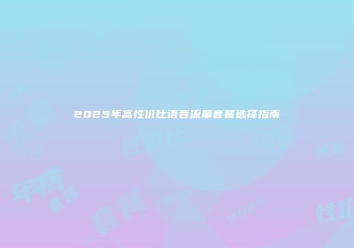 2025年高性价比语音流量套餐选择指南