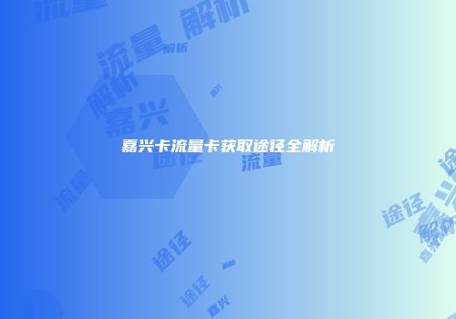 嘉兴卡流量卡获取途径全解析
