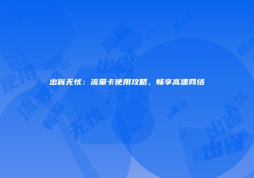 出省无忧：流量卡使用攻略，畅享高速网络