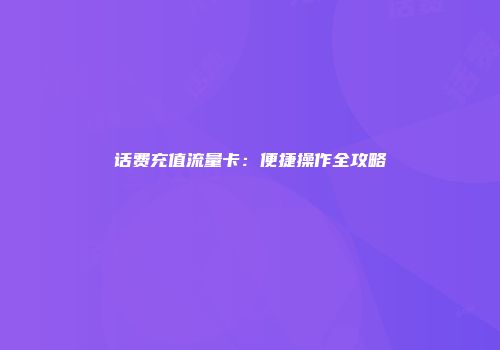 话费充值流量卡：便捷操作全攻略