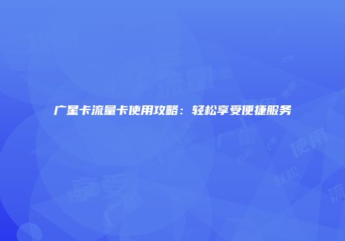 广星卡流量卡使用攻略：轻松享受便捷服务