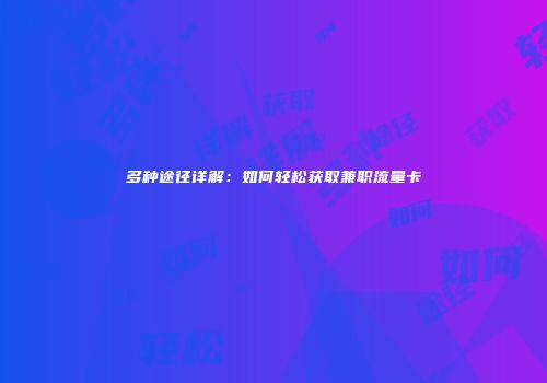 多种途径详解：如何轻松获取兼职流量卡