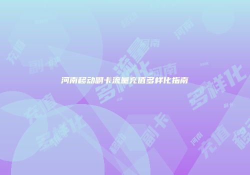 河南移动副卡流量充值多样化指南