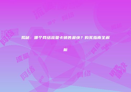 揭秘：哪个网络流量卡销售最快？购买指南全解析