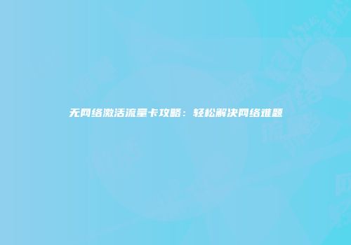 无网络激活流量卡攻略：轻松解决网络难题