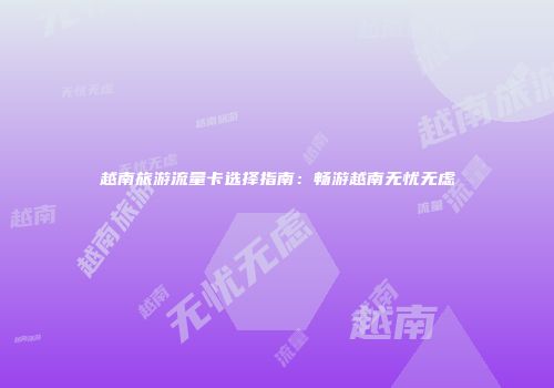 越南旅游流量卡选择指南：畅游越南无忧无虑