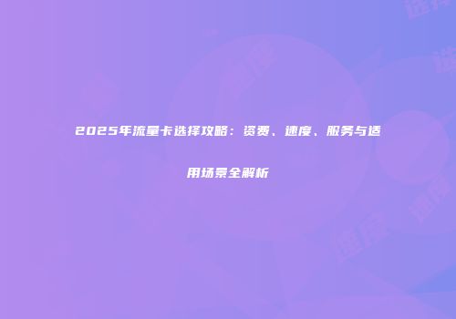 2025年流量卡选择攻略：资费、速度、服务与适用场景全解析
