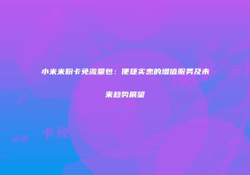 小米米粉卡免流量包：便捷实惠的增值服务及未来趋势展望