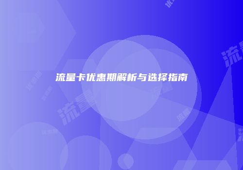 流量卡优惠期解析与选择指南
