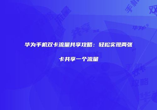 华为手机双卡流量共享攻略：轻松实现两张卡共享一个流量