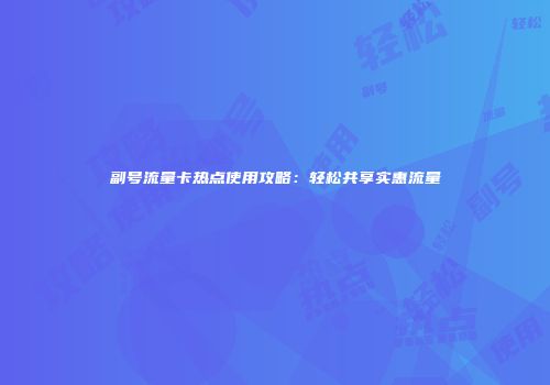 副号流量卡热点使用攻略：轻松共享实惠流量