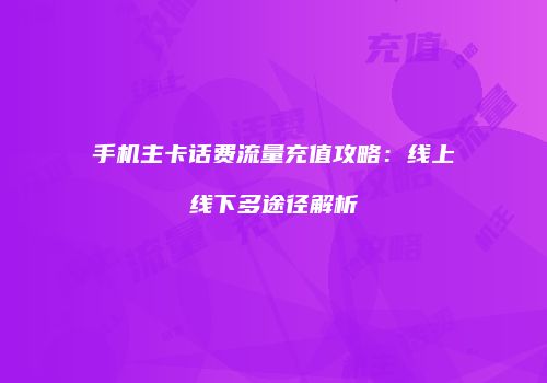 手机主卡话费流量充值攻略：线上线下多途径解析