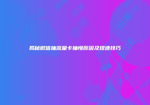 揭秘微信抽流量卡抽慢原因及提速技巧