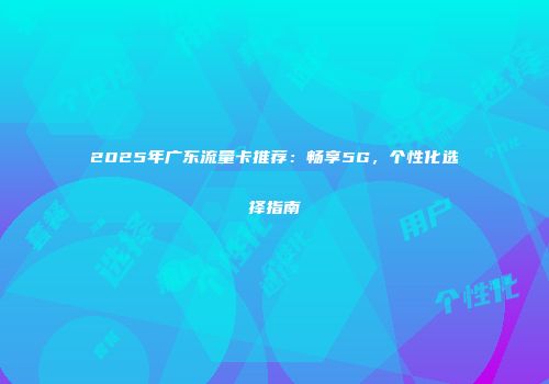 2025年广东流量卡推荐：畅享5G，个性化选择指南