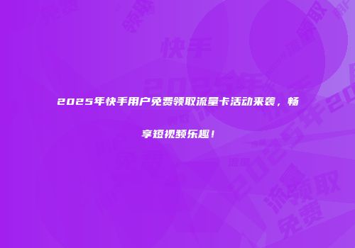2025年快手用户免费领取流量卡活动来袭，畅享短视频乐趣！