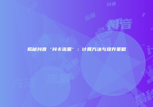 揭秘抖音‘抖卡流量’：计算方法与提升策略
