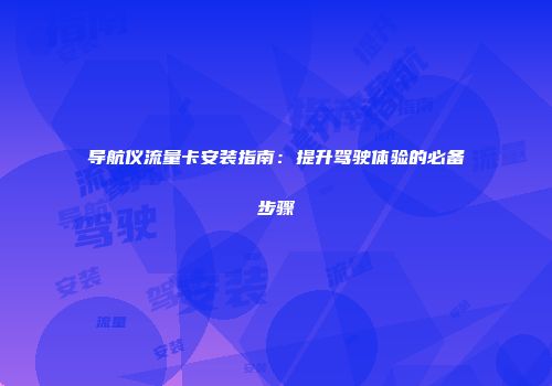 导航仪流量卡安装指南：提升驾驶体验的必备步骤