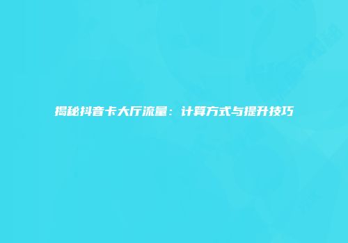 揭秘抖音卡大厅流量：计算方式与提升技巧