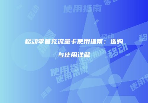移动零首充流量卡使用指南：选购与使用详解