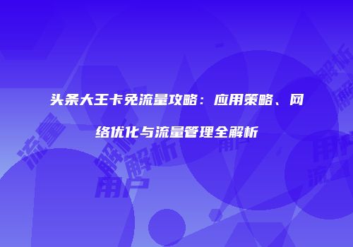 头条大王卡免流量攻略：应用策略、网络优化与流量管理全解析