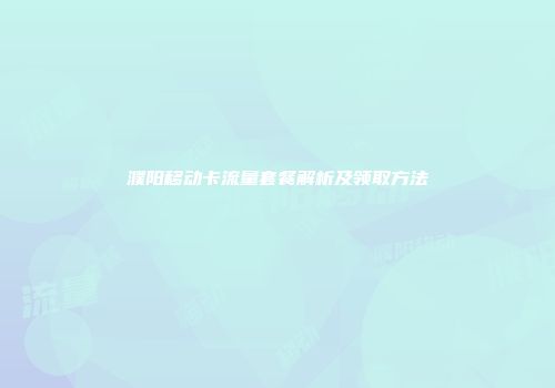 濮阳移动卡流量套餐解析及领取方法