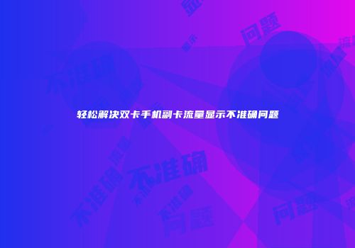 轻松解决双卡手机副卡流量显示不准确问题