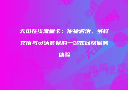天玑在线流量卡：便捷激活、多样充值与灵活套餐的一站式网络服务体验