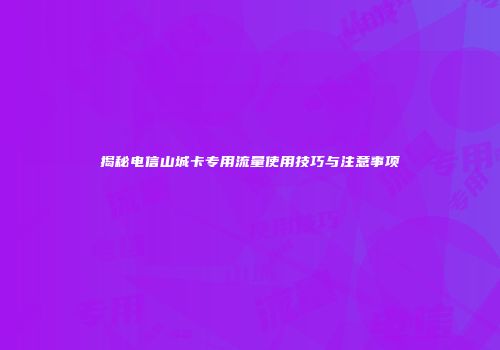 揭秘电信山城卡专用流量使用技巧与注意事项