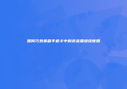如何巧妙拿回手机卡中剩余流量继续使用