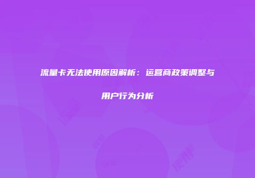 流量卡无法使用原因解析：运营商政策调整与用户行为分析