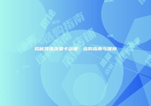 揭秘靠谱流量卡店铺：选购指南与推荐