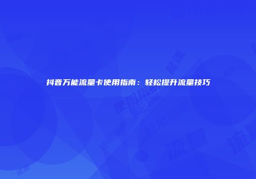 抖音万能流量卡使用指南：轻松提升流量技巧